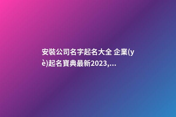 安裝公司名字起名大全 企業(yè)起名寶典最新2023,起名之家